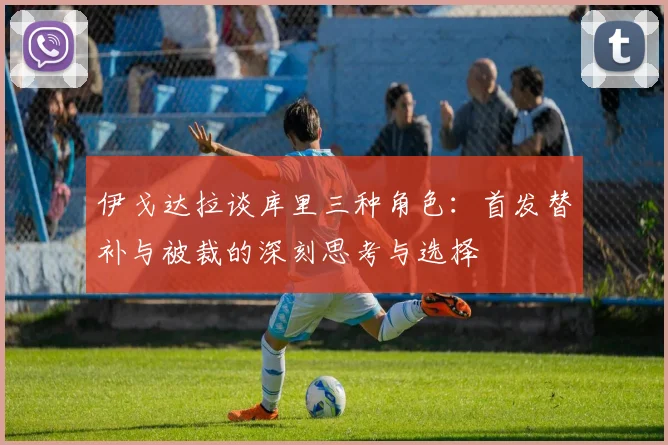 伊戈达拉谈库里三种角色：首发替补与被裁的深刻思考与选择