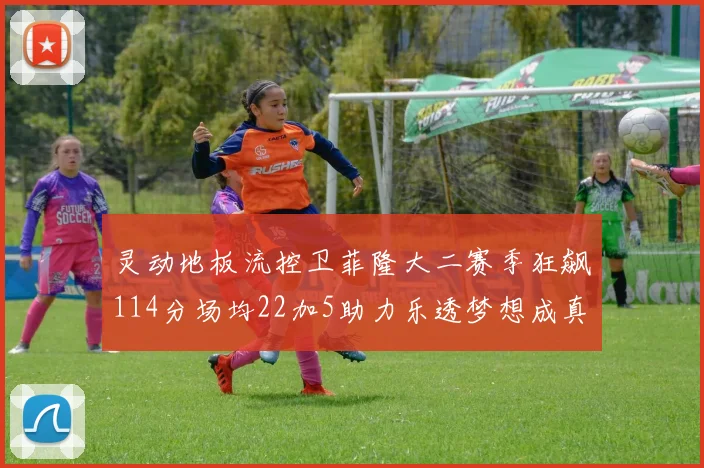 灵动地板流控卫菲隆大二赛季狂飙114分场均22加5助力乐透梦想成真