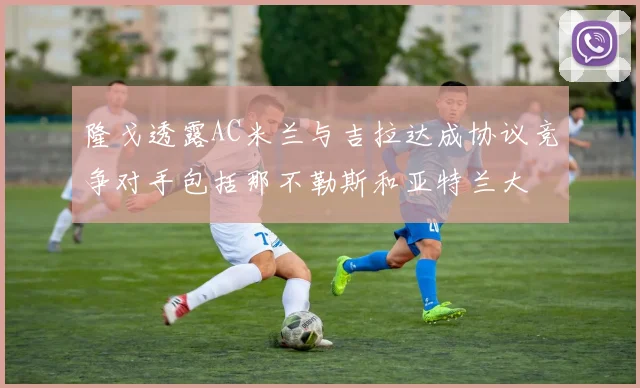 隆戈透露AC米兰与吉拉达成协议竞争对手包括那不勒斯和亚特兰大