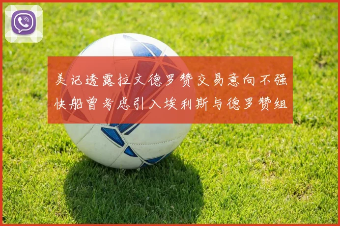 美记透露拉文德罗赞交易意向不强快船曾考虑引入埃利斯与德罗赞组合