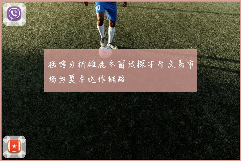 杨鸣分析雄鹿冬窗试探字母交易市场为夏季运作铺路