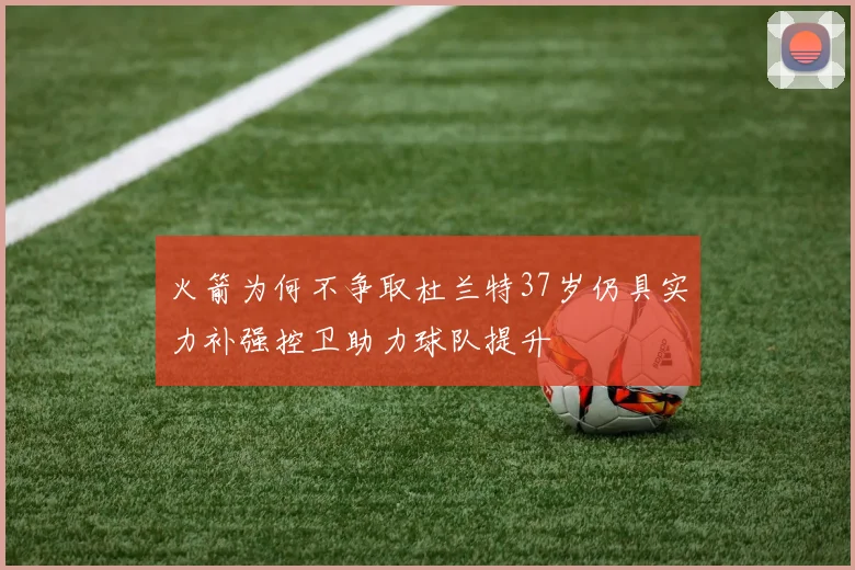 火箭为何不争取杜兰特37岁仍具实力补强控卫助力球队提升