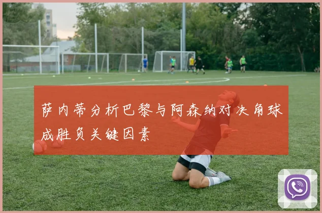 萨内蒂分析巴黎与阿森纳对决角球成胜负关键因素