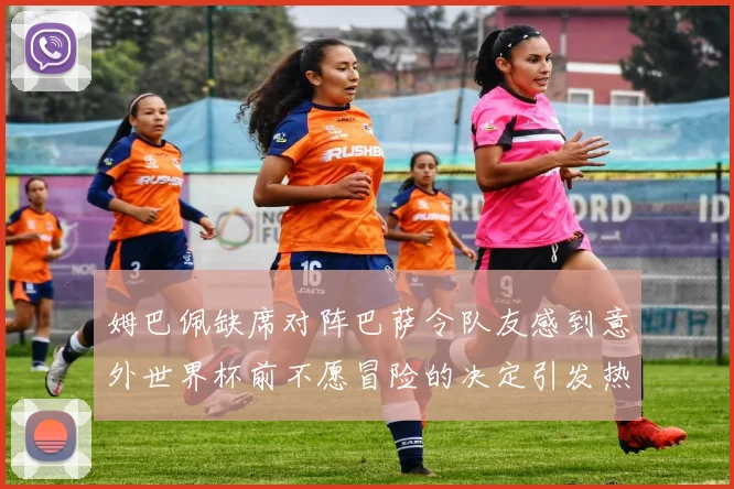 姆巴佩缺席对阵巴萨令队友感到意外世界杯前不愿冒险的决定引发热议