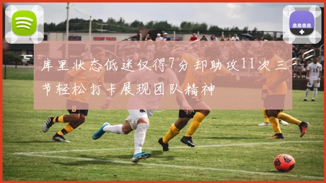 库里状态低迷仅得7分却助攻11次三节轻松打卡展现团队精神