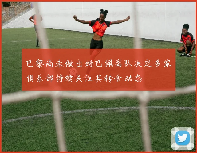 巴黎尚未做出姆巴佩离队决定多家俱乐部持续关注其转会动态