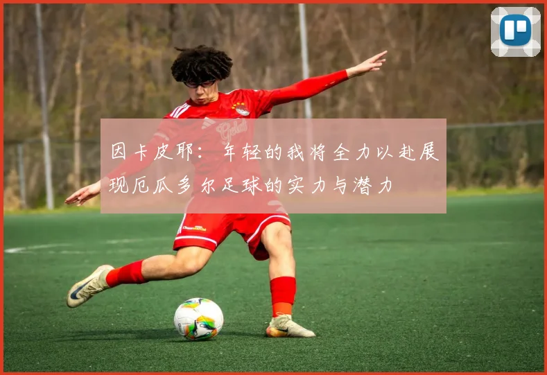 因卡皮耶：年轻的我将全力以赴展现厄瓜多尔足球的实力与潜力