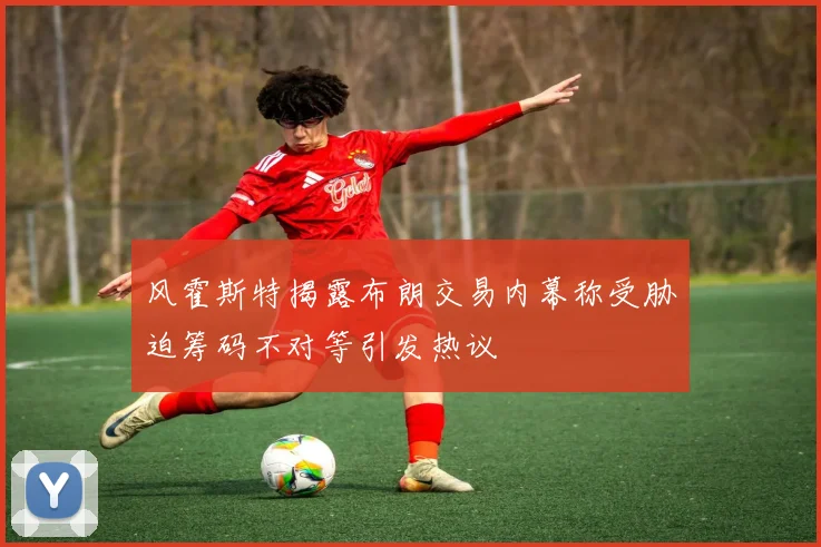 风霍斯特揭露布朗交易内幕称受胁迫筹码不对等引发热议