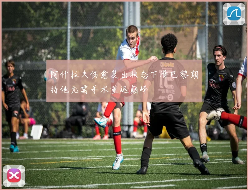 阿什拉夫伤愈复出状态下滑巴黎期待他无需手术重返巅峰