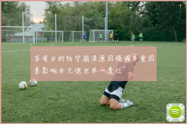 芬奇分析防守崩溃原因强调多重因素影响非兰德尔单一责任