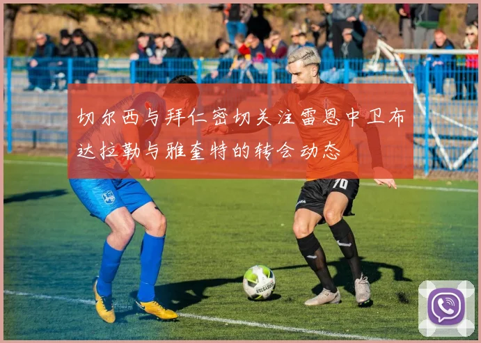 切尔西与拜仁密切关注雷恩中卫布达拉勒与雅奎特的转会动态