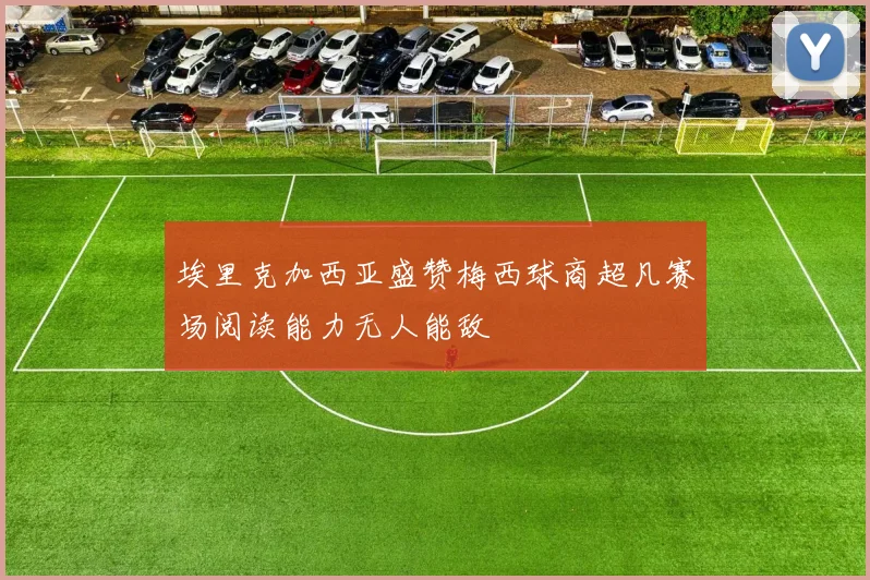 埃里克加西亚盛赞梅西球商超凡赛场阅读能力无人能敌