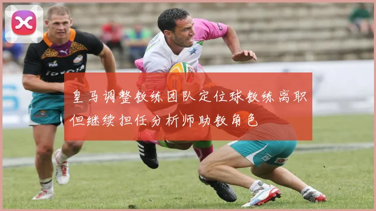 皇马调整教练团队定位球教练离职但继续担任分析师助教角色