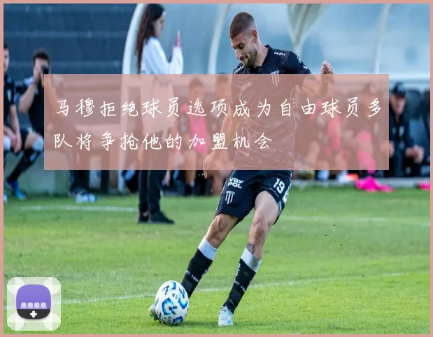 马穆拒绝球员选项成为自由球员多队将争抢他的加盟机会