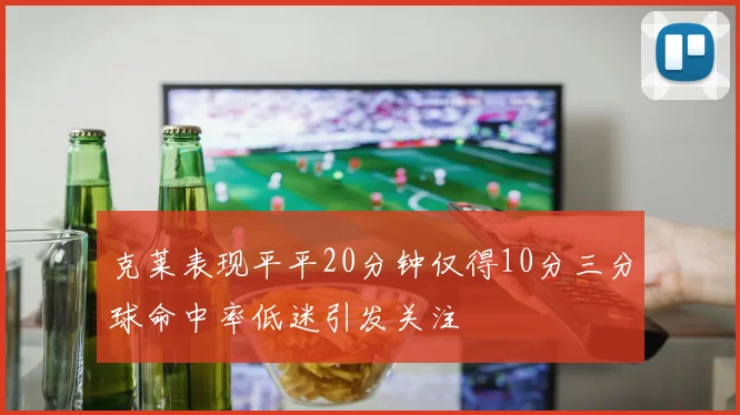 克莱表现平平20分钟仅得10分三分球命中率低迷引发关注