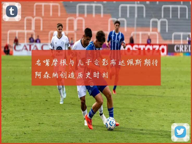 名嘴摩根与儿子合影布达佩斯期待阿森纳创造历史时刻