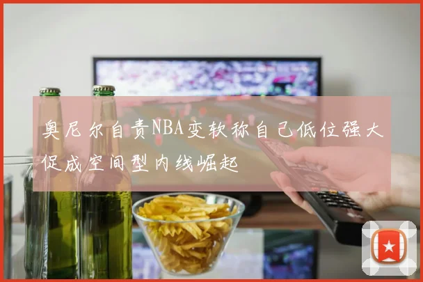 奥尼尔自责NBA变软称自己低位强大促成空间型内线崛起