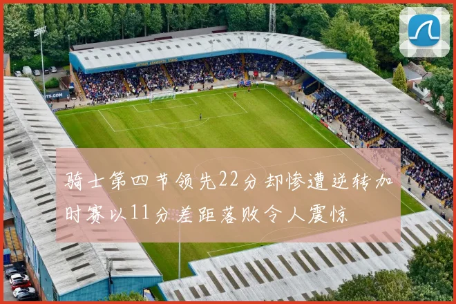 骑士第四节领先22分却惨遭逆转加时赛以11分差距落败令人震惊