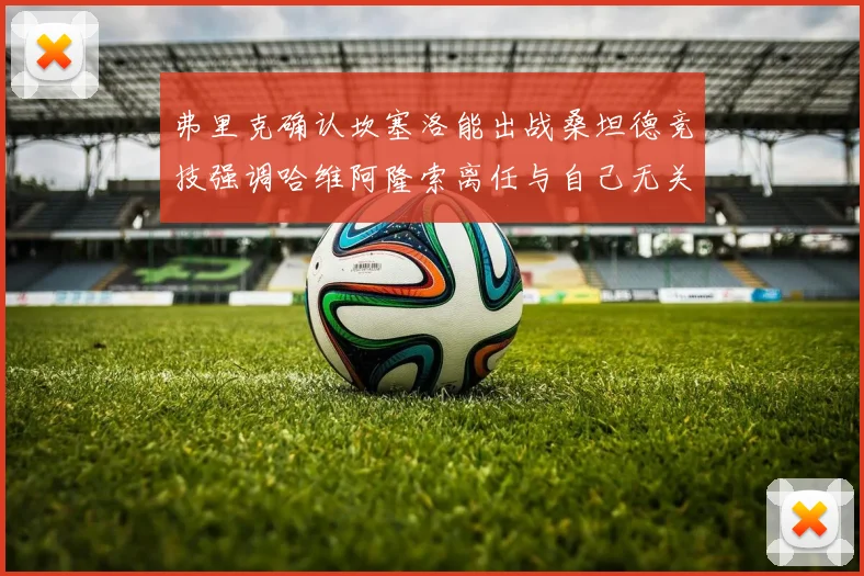 弗里克确认坎塞洛能出战桑坦德竞技强调哈维阿隆索离任与自己无关