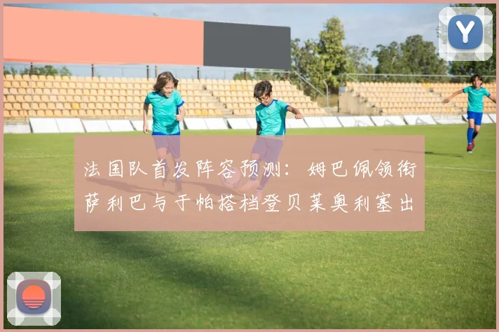 法国队首发阵容预测：姆巴佩领衔萨利巴与于帕搭档登贝莱奥利塞出战