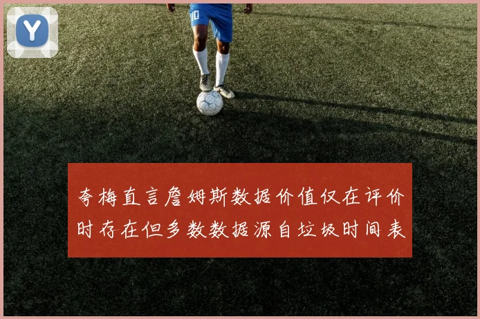 夸梅直言詹姆斯数据价值仅在评价时存在但多数数据源自垃圾时间表现