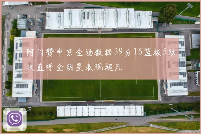 阿门赞申京全场数据39分16篮板5助攻直呼全明星表现超凡