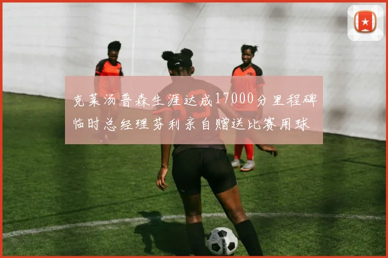 克莱汤普森生涯达成17000分里程碑临时总经理芬利亲自赠送比赛用球