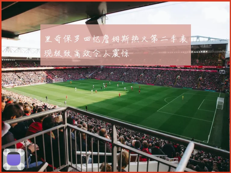 里奇保罗回忆詹姆斯热火第二季表现极致高效令人震惊