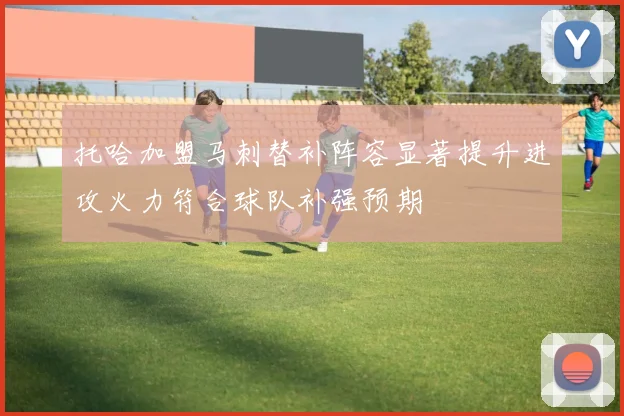 托哈加盟马刺替补阵容显著提升进攻火力符合球队补强预期