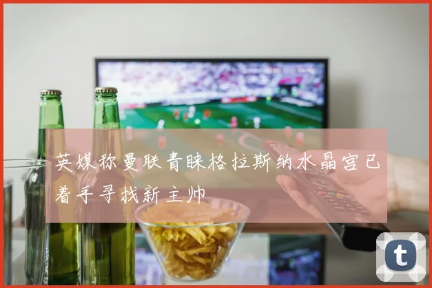 英媒称曼联青睐格拉斯纳水晶宫已着手寻找新主帅