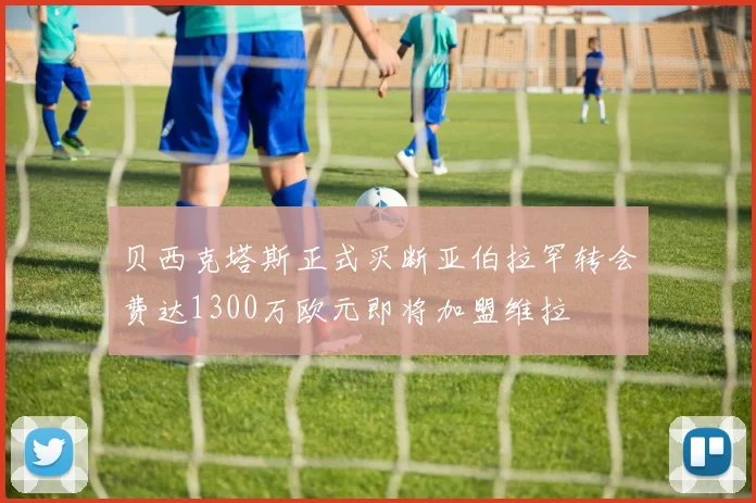 贝西克塔斯正式买断亚伯拉罕转会费达1300万欧元即将加盟维拉