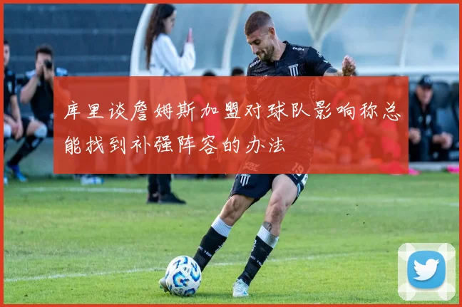库里谈詹姆斯加盟对球队影响称总能找到补强阵容的办法