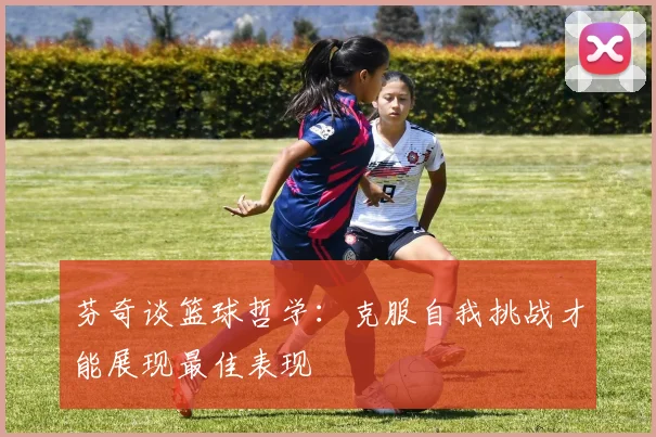 芬奇谈篮球哲学：克服自我挑战才能展现最佳表现