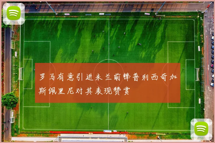 罗马有意引进米兰前锋普利西奇加斯佩里尼对其表现赞赏