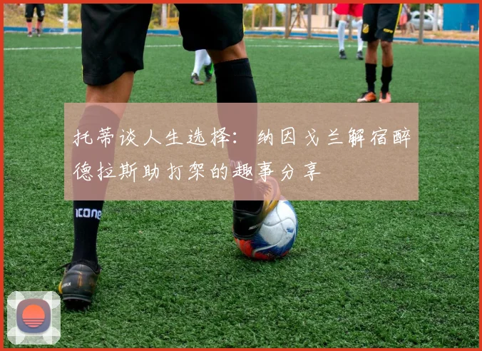 托蒂谈人生选择：纳因戈兰解宿醉德拉斯助打架的趣事分享